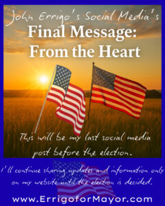 Picture with 2 flags and a sun set on a field, with message John Errigo Final Message from the heart, and text: This will be my last social media post before the election.  I will continue sharing updates and information only on my website until the election is decided.